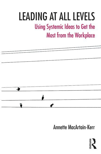 Leading at All Levels: Using Systemic Ideas to Get the Most from the Workplace by Macartain-Kerr, Annette