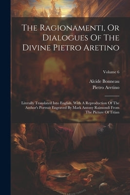 The Ragionamenti, Or Dialogues Of The Divine Pietro Aretino: Literally Translated Into English. With A Reproduction Of The Author's Portrait Engraved by Aretino, Pietro