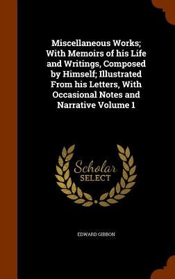 Miscellaneous Works; With Memoirs of his Life and Writings, Composed by Himself; Illustrated From his Letters, With Occasional Notes and Narrative Vol by Gibbon, Edward