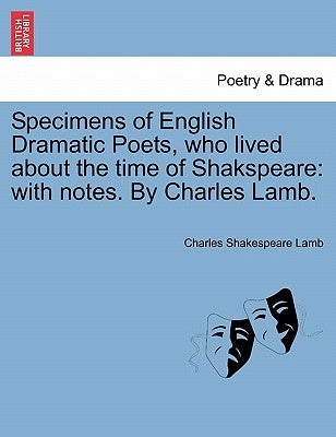 Specimens of English Dramatic Poets, who lived about the time of Shakspeare: with notes. By Charles Lamb. by Lamb, Charles Shakespeare