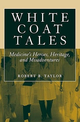 White Coat Tales: Medicine's Heroes, Heritage, and Misadventures by Taylor, Robert B.