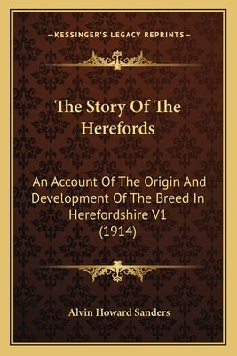 The Story Of The Herefords: An Account Of The Origin And Development Of The Breed In Herefordshire V1 (1914) by Sanders, Alvin Howard
