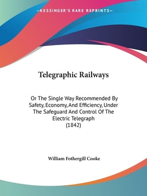Telegraphic Railways: Or The Single Way Recommended By Safety, Economy, And Efficiency, Under The Safeguard And Control Of The Electric Telegraph (184 by Cooke, William Fothergill