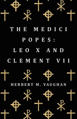 The Medici Popes: Leo X and Clement VII by Vaughan, Herbert M.