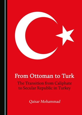 From Ottoman to Turk: The Transition from Caliphate to Secular Republic in Turkey by Mohammad, Qaisar