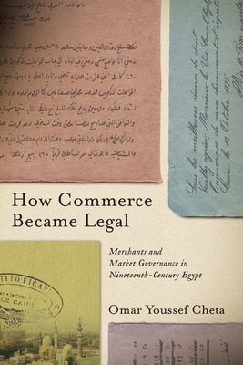 How Commerce Became Legal: Merchants and Market Governance in Nineteenth-Century Egypt by Cheta, Omar Youssef