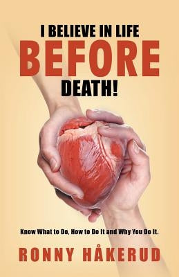 I Believe in Life Before Death!: Know What to Do, How to Do It and Why You Do It. by Håkerud, Ronny