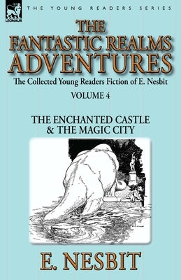 The Collected Young Readers Fiction of E. Nesbit-Volume 4: The Fantastic Realms Adventures-The Enchanted Castle & The Magic City by Nesbit, E.