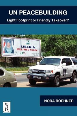 UN Peacebuilding - Light Footprint or Friendly Takeover? by Roehner, Nora