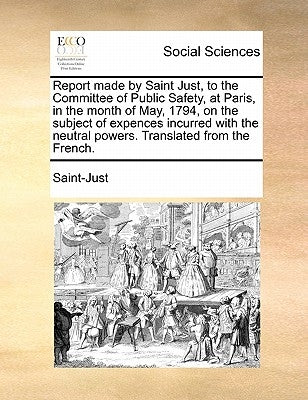 Report Made by Saint Just, to the Committee of Public Safety, at Paris, in the Month of May, 1794, on the Subject of Expences Incurred with the Neutra by Saint-Just
