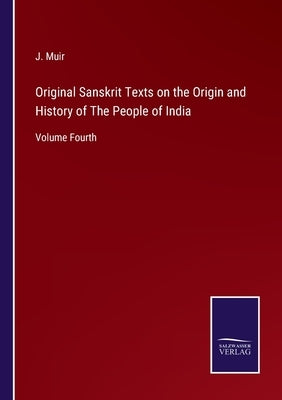 Original Sanskrit Texts on the Origin and History of The People of India: Volume Fourth by Muir, J.
