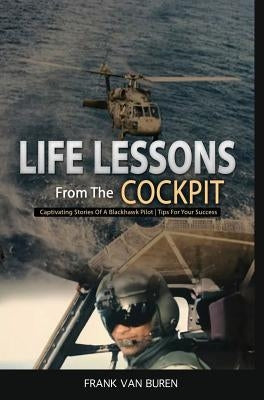Life Lessons From The Cockpit: Captivating Stories Of a BlackHawk Pilot Tips For Your Success by Van Buren, Frank