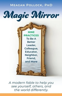 Magic Mirror: Nine Practices To Be A Better Leader, Colleague, Educator, Neighbor, Friend, and More by Pollock, Meagan