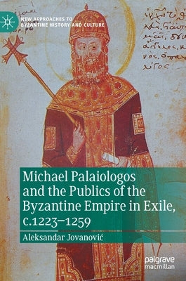 Michael Palaiologos and the Publics of the Byzantine Empire in Exile, C.1223-1259 by Jovanovic, Aleksandar