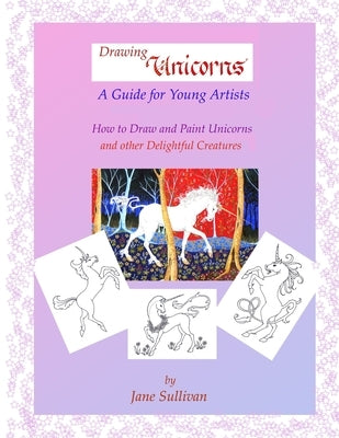 Drawing Unicorns - A Guide for Young Artists: How to draw and paint Unicorns and other delightful creatures by Sullivan, Jane