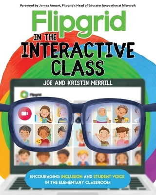Flipgrid in the InterACTIVE Class: Encouraging Inclusion and Student Voice in the Elementary Classroom by Merrill, Joe