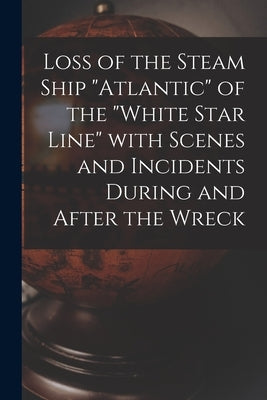 Loss of the Steam Ship Atlantic of the White Star Line With Scenes and Incidents During and After the Wreck [microform] by Anonymous