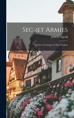 Secret Armies: The New Technique of Nazi Warfare by Spivak, John L.