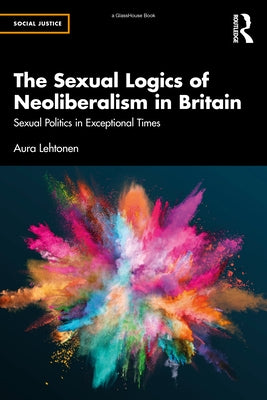 The Sexual Logics of Neoliberalism in Britain: Sexual Politics in Exceptional Times by Lehtonen, Aura