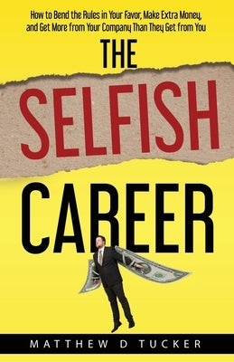 The Selfish Career: How to Bend the Rules in Your Favor, Make Extra Money, and Get More from Your Company Than They Get from You by Tucker, Matthew