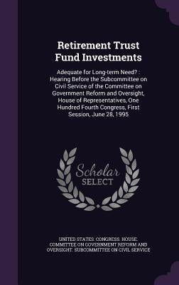 Retirement Trust Fund Investments: Adequate for Long-term Need?: Hearing Before the Subcommittee on Civil Service of the Committee on Government Refor by United States Congress House Committe