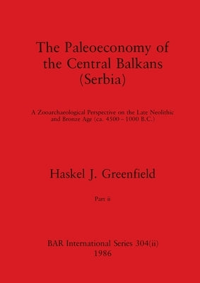 The Paleoeconomy of the Central Balkans (Serbia), Part ii: A Zooarchaeological Perspective on the Late Neolithic and Bronze Age, (ca. 4500-1000 B.C.) by Greenfield, Haskel J.