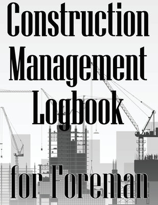 Construction Management Logbook for Foreman: Building Site Daily Tracker to Record Workforce, Tasks, Schedules, Construction Daily Report for Foreman by Wallace, Peter