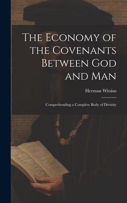 The Economy of the Covenants Between God and Man: Comprehending a Complete Body of Divinity by Witsius, Herman