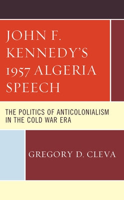 John F. Kennedy's 1957 Algeria Speech: The Politics of Anticolonialism in the Cold War Era by Cleva, Gregory D.