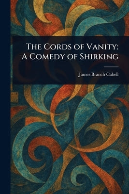 The Cords of Vanity: A Comedy of Shirking by Cabell, James Branch