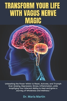 Transform Your Life with Vagus Nerve Magic: Unleashing the Power Within to Reset, Activate, and Triumph Over Anxiety, Depression, Stress, Inflammation by Martin, Maria
