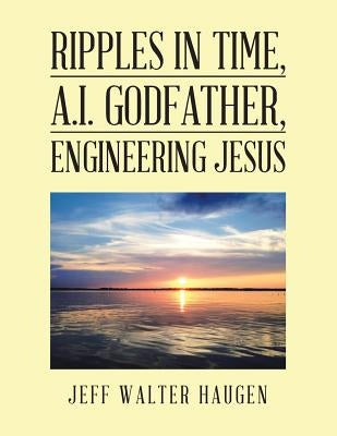 Ripples in Time, A.I. Godfather, Engineering Jesus by Haugen, Jeff Walter