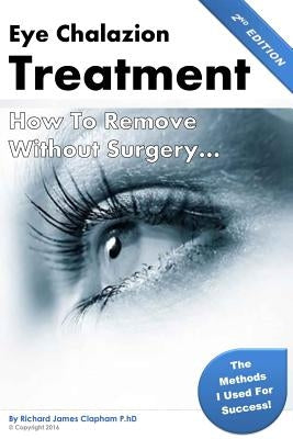 Eye Chalazion: How To Remove Without Surgery: My personal experience and the methods I used for success by Clapham Phd, Richard James