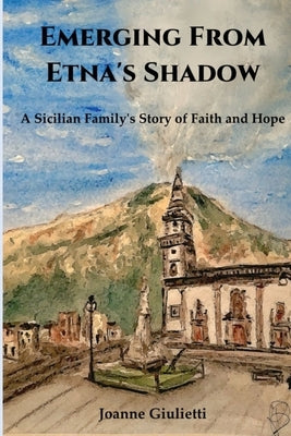 Emerging From Etna's Shadow: A Sicilian Family's Story of Faith and Hope by Giulietti, Joanne