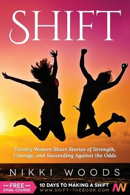 Shift: Twenty Women Share Stories of Strength, Courage, and Succeeding Against the Odds by Woods, Nikki