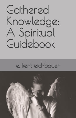 Gathered Knowledge: A Spiritual Guidebook by Eichbauer, E. Kent