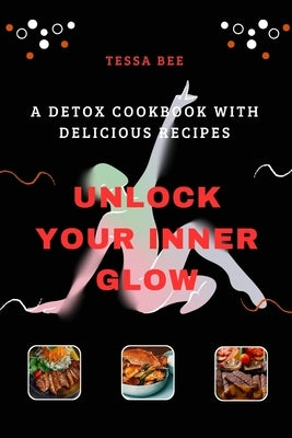Unlock Your Inner Glow: A Detox Cookbook with Delicious Recipes by Bee, Tessa
