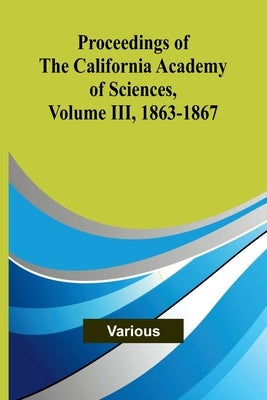 Proceedings of the California Academy of Sciences, Volume III, 1863-1867 by Various