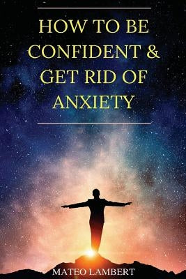 How to Be Confident and Get Rid of Anxiety by Lambert, Mateo