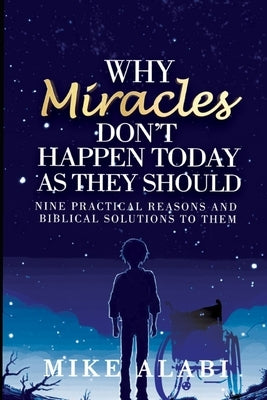 Why Miracles Don't Happen Today as They Should: Nine Biblical but Practical Reasons and Solutions by Alabi, Mike A.