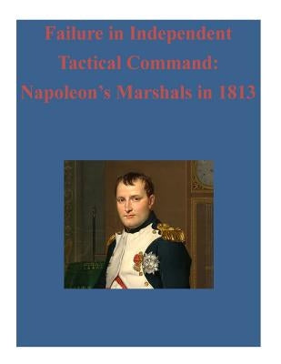 Failure in Independent Tactical Command: Napoleon's Marshals in 1813 by Penny Hill Press, Inc
