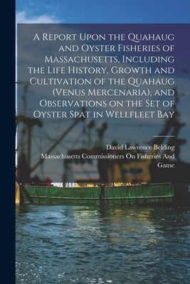 A Report Upon the Quahaug and Oyster Fisheries of Massachusetts, Including the Life History, Growth and Cultivation of the Quahaug (Venus Mercenaria), by Belding, David Lawrence