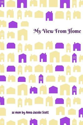 My View From Home: Reflections as a New Mom Including Why and How I Homeschooled My Children by Scott, Anna Jacobs