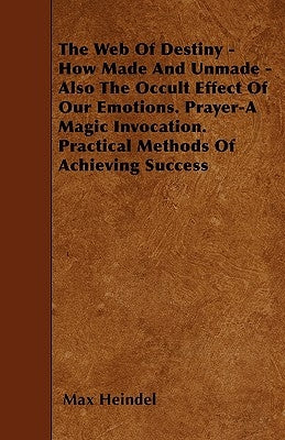 The Web of Destiny - How Made and Unmade - Also the Occult Effect of our Emotions. Prayer - A Magic Invocation. Practical Methods of Achieving Success by Heindel, Max