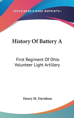 History Of Battery A: First Regiment Of Ohio Volunteer Light Artillery by Davidson, Henry M.