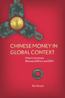 Chinese Money in Global Context: Historic Junctures Between 600 BCE and 2012 by Horesh, Niv