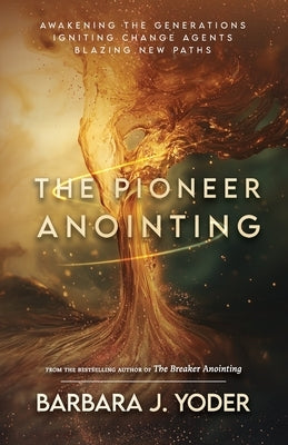 The Pioneer Anointing: Awakening the Generations. Igniting Change Agents. Blazing New Paths. by Yoder, Barbara J.