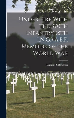 Under Fire With the 370th Infantry (8th I.N.G.) A.E.F. Memoirs of the World War by Braddan, William S.