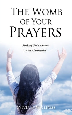 The Womb of Your Prayers: Birthing God's Answers to Your Intercession by Williams, Sylvia L.