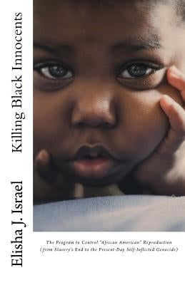Killing Black Innocents: The Program to Control "African American" Reproduction (from Slavery's End to the Present-Day Self-Inflicted Genocide) by Israel, Elisha J.